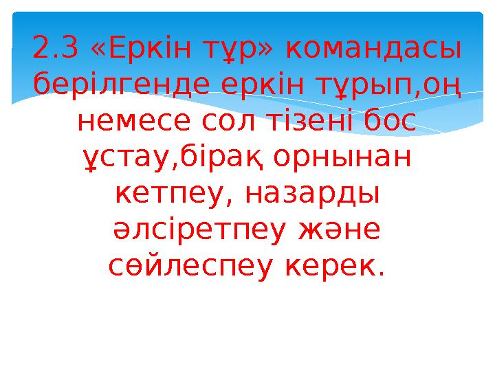 2.3 «Еркін тұр» командасы берілгенде еркін тұрып,оң немесе сол тізені бос ұстау,бірақ орнынан кетпеу, назарды әлсіретпеу жә