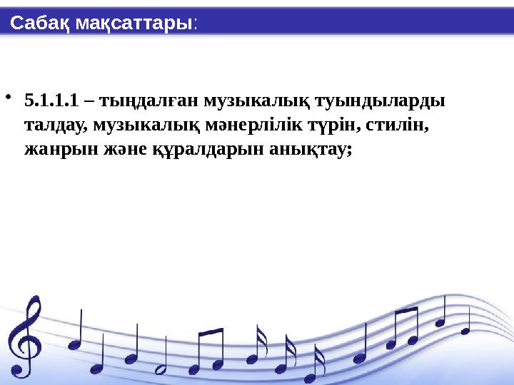 Сабақ мақсаттары : • 5.1.1.1 – тыңдалған музыкалық туындыларды талдау, музыкалық мәнерлілік түрін, стилін, жанрын және құралда