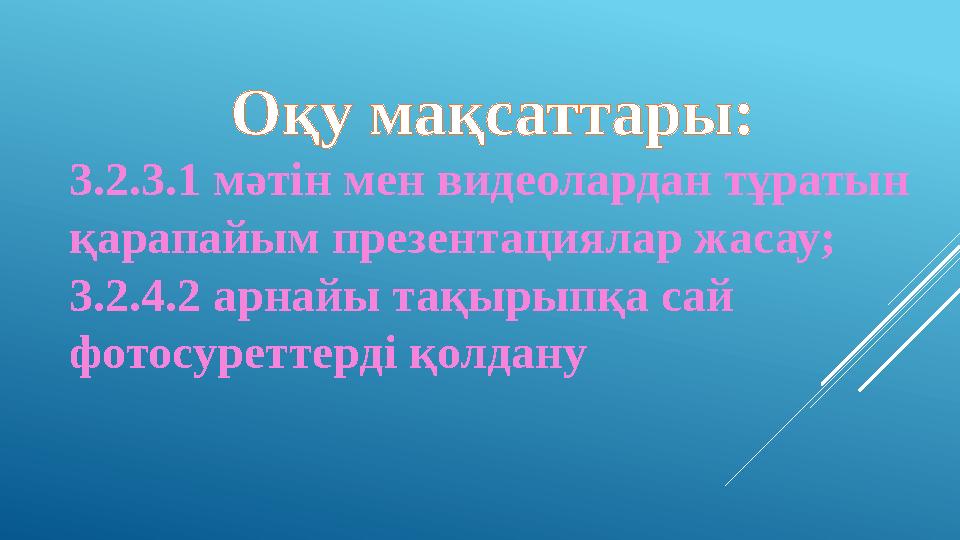 Оқу мақсаттары : 3. 2. 3. 1 мәтін мен видеолардан тұратын қарапайым презентациялар жасау; 3. 2. 4. 2 арнайы тақырыпқа са