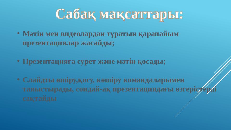 Сабақ мақсаттары: • Мәтін мен видеолардан тұратын қарапайым презентациялар жасайды; • Презентацияға сурет және мәтін қосады; •