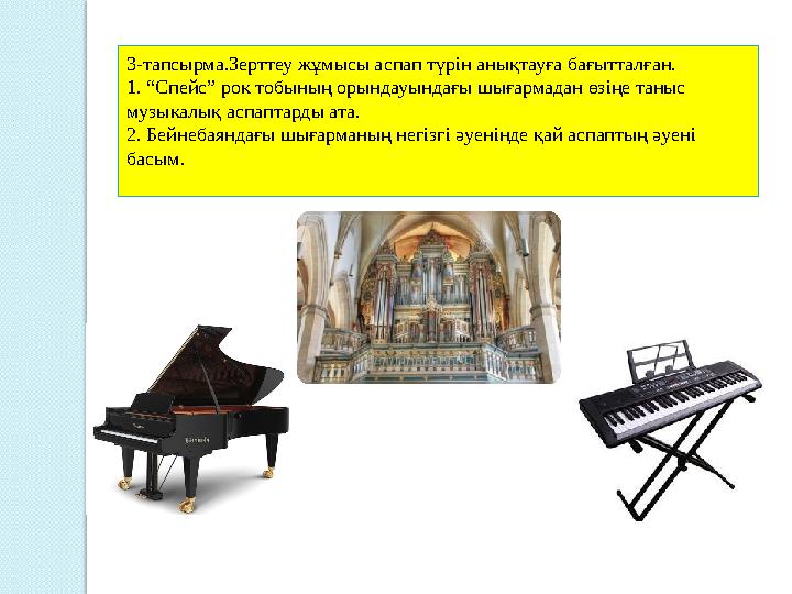 3-тапсырма.Зерттеу жұмысы аспап түрін анықтауға бағытталған. 1. “Спейс” рок тобының орындауындағы шығармадан өзіңе таныс музыка