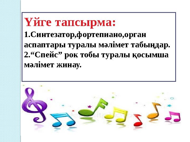 Үйге тапсырма: 1.Синтезатор,фортепиано,орган аспаптары туралы мәлімет табыңдар. 2.“Спейс” рок тобы туралы қосымша мәлімет жина