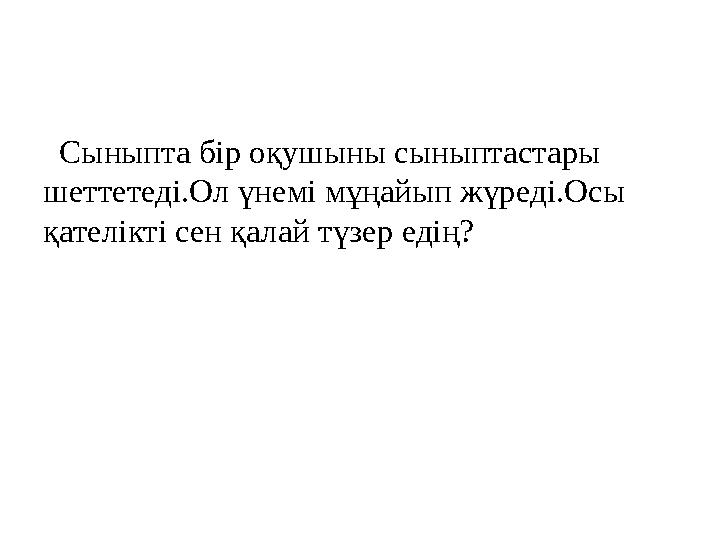 Сыныпта бір оқушыны сыныптастары шеттетеді.Ол үнемі мұңайып жүреді.Осы қателікті сен қалай түзер едің?