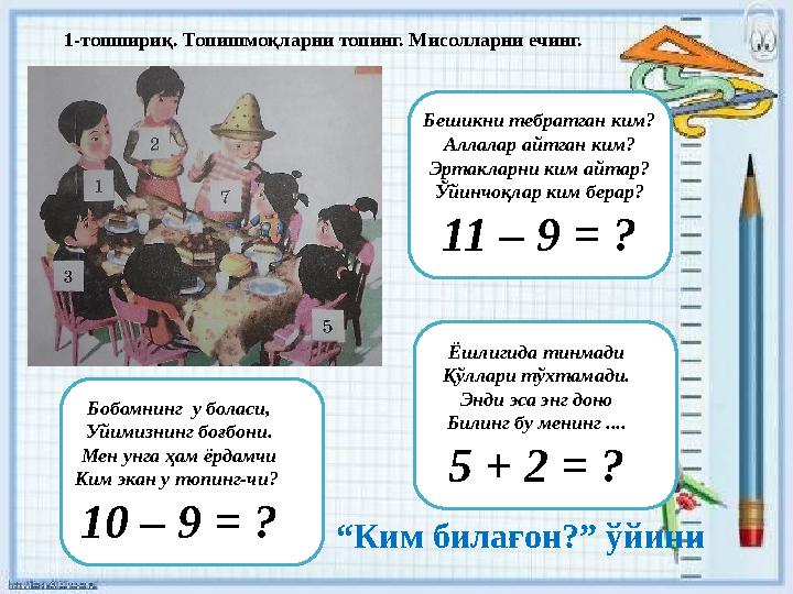 1-топшириқ. Топишмоқларни топинг. Мисолларни ечинг. Бешикни тебратган ким? Аллалар айтган ким? Эртакларни ким айтар? Ўйинчоқлар