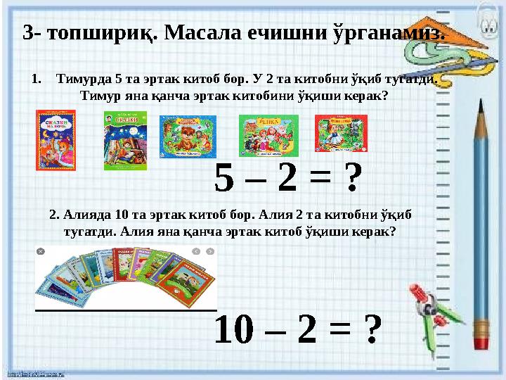 3- топшириқ. Масала ечишни ўрганамиз. 1. Тимурда 5 та эртак китоб бор. У 2 та китобни ўқиб тугатди. Тимур яна қанча эртак китоби