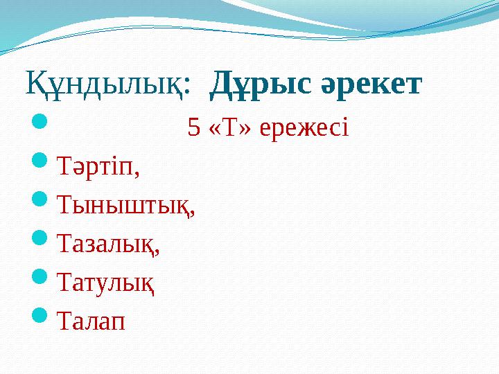 Құндылық: Дұрыс әрекет  5 «Т» ережесі  Тәртіп,  Тыныштық,  Тазалық,  Татулық  Талап