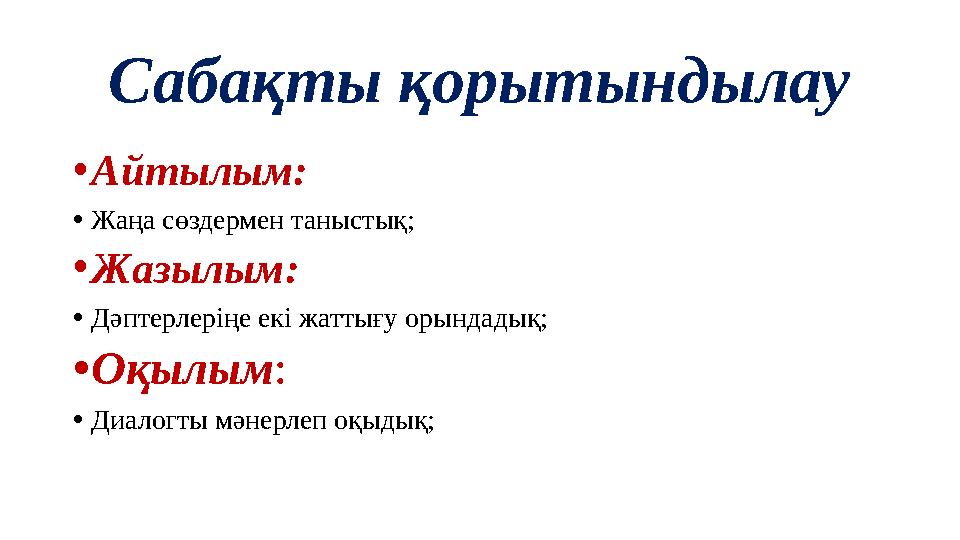 Сабақты қорытындылау • Айтылым: • Жаңа сөздермен таныстық; • Жазылым: • Дәптерлеріңе екі жаттығу орындадық; • Оқылым : • Диалогт