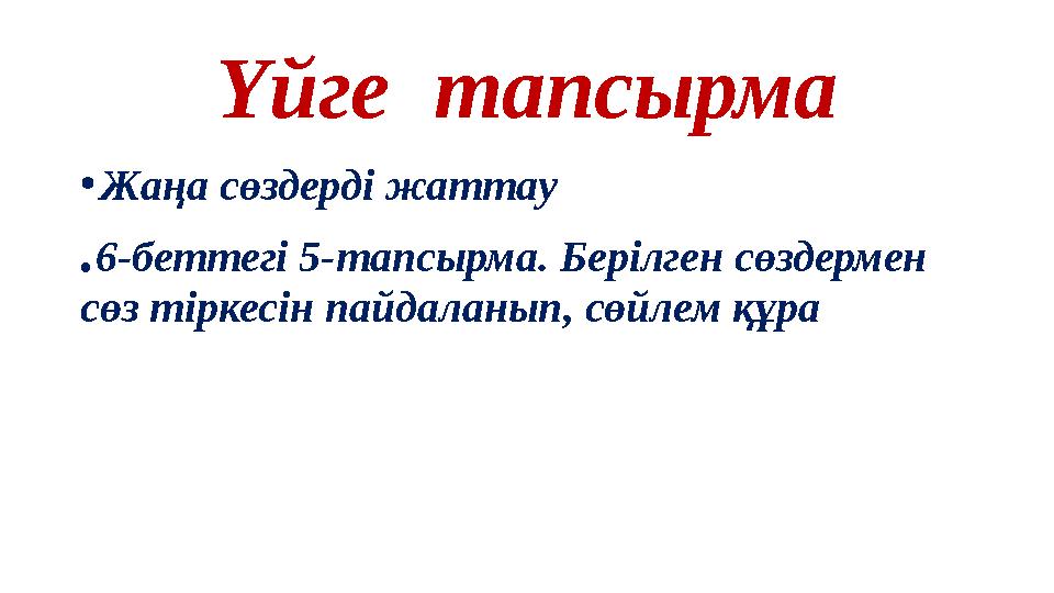 Үйге тапсырма • Жаңа сөздерді жаттау . 6-беттегі 5-тапсырма. Берілген сөздермен сөз тіркесін пайдаланып, сөйлем құра