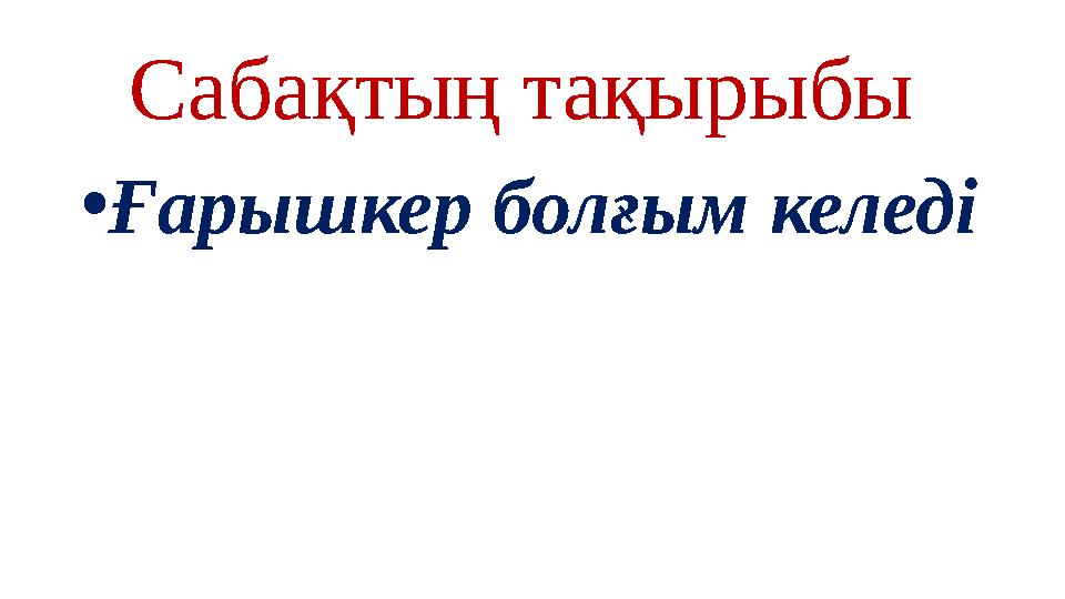 Сабақтың тақырыбы • Ғарышкер болғым келеді