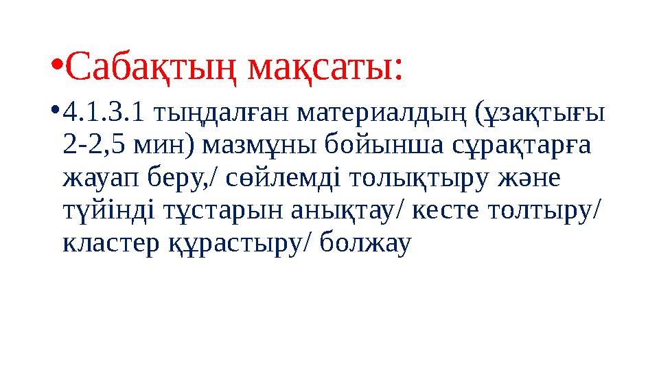 • Сабақтың мақсаты: • 4.1.3.1 тыңдалған материалдың (ұзақтығы 2-2,5 мин) мазмұны бойынша сұрақтарға жауап беру,/ сөйлемді тол