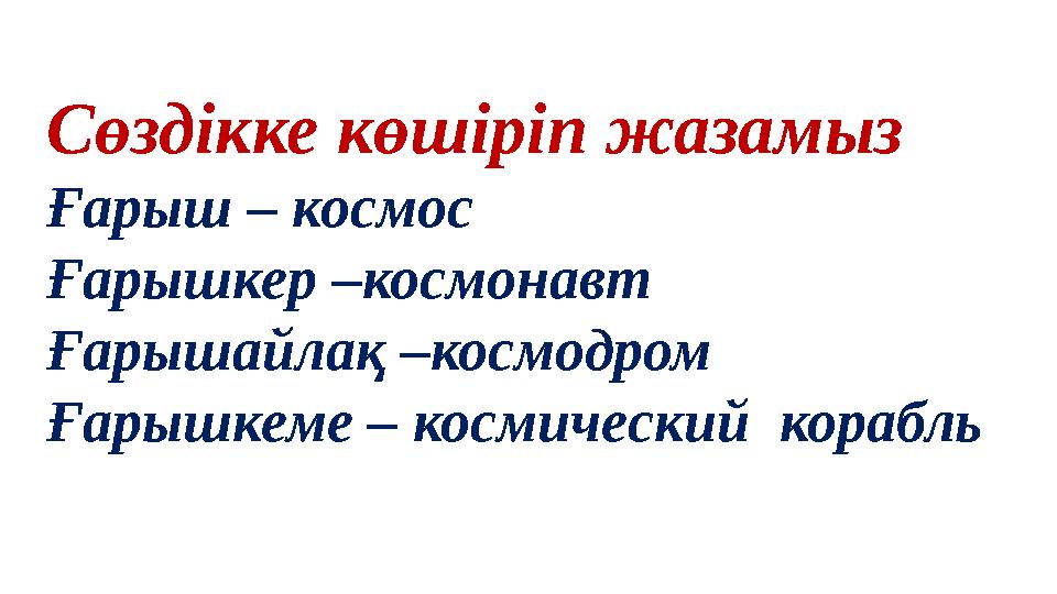 Сөздікке көшіріп жазамыз Ғарыш – космос Ғарышкер –космонавт Ғарышайлақ –космодром Ғарышкеме – космический корабль