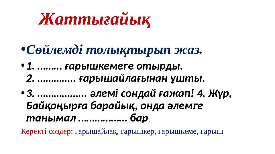 Жаттығайық • Сөйлемді толықтырып жаз. • 1. ……… ғарышкемеге отырды. 2. ………….. ғарышайлағынан ұшты. • 3. ……………... әлемі