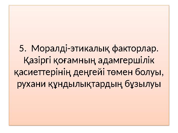 5. Моралді-этикалық факторлар. Қазіргі қоғамның адамгершілік қасиеттерінің деңгейі төмен болуы, рухани құндылықтардың бұзылу
