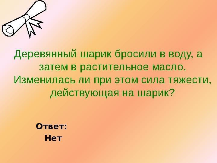 Деревянный шарик бросили в воду, а затем в растительное масло. Изменилась ли при этом сила тяжести, действующая на