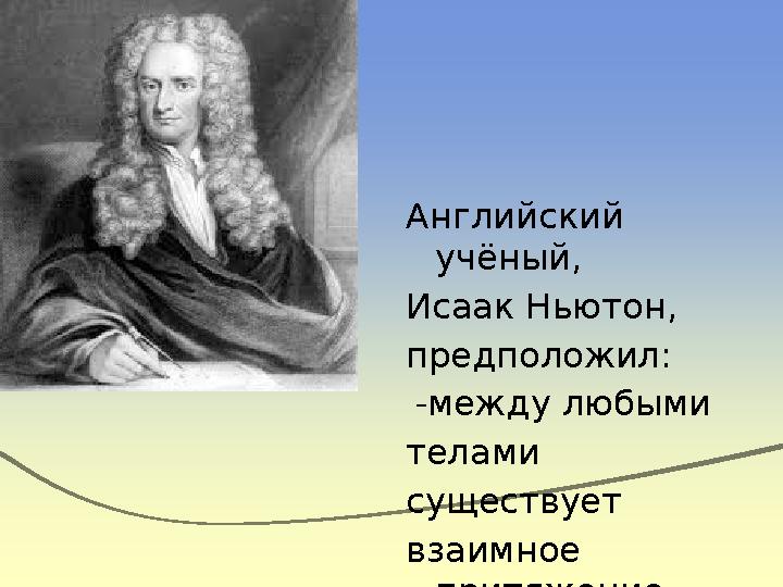 Английский учёный, Исаак Ньютон, предположил: - между любыми телами существует взаимное притяжение.