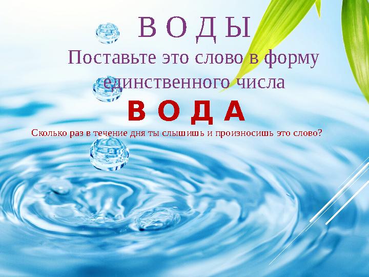 В О Д Ы Поставьте это слово в форму единственного числа В О Д А Сколько раз в течение дня ты слышишь и произносишь это слово?