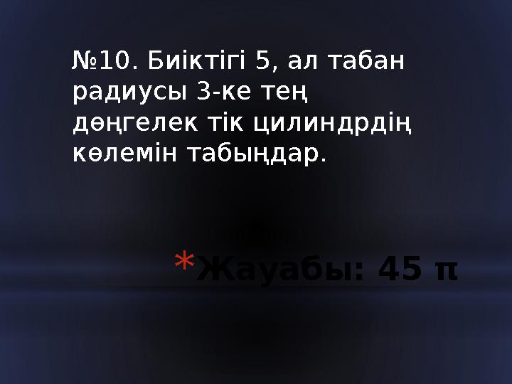 * Жауабы: 45 π№ 10. Биіктігі 5, ал табан радиусы 3-ке тең дөңгелек тік цилиндрдің көлемін табыңдар.