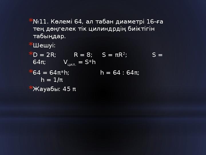 * № 11. Көлемі 64, ал табан диаметрі 16-ға тең дөңгелек тік цилиндрдің биіктігін табыңдар. * Шешуі: * D = 2R; R = 8;