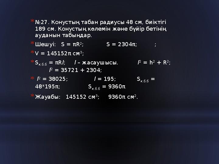 * № 27. Конустың табан радиусы 48 см, биіктігі 189 см. Конустың көлемін және бүйір бетінің ауданын табыңдар. * Шешуі: S = π