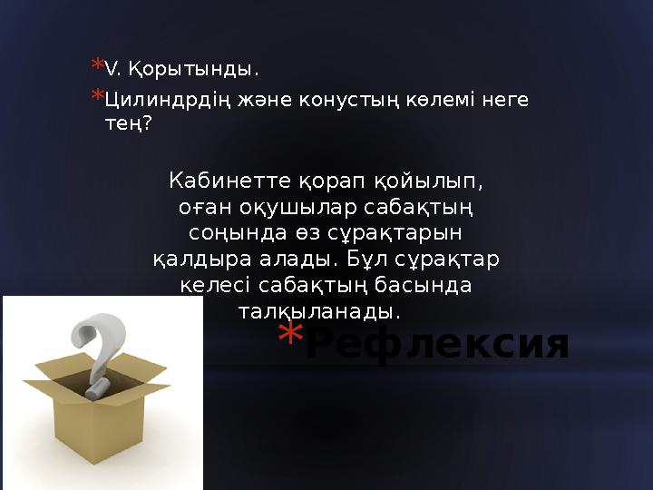 * Рефлексия * V. Қорытынды. * Цилиндрдің және конустың көлемі неге тең? Кабинетте қорап қойылып, оған оқушылар сабақтың соңын