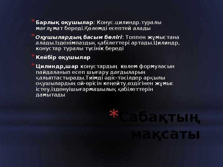 * Сабақтың мақсаты* Барлық оқушылар : Конус.цилиндр.туралы мағлұмат береді.Қөлемді есептей алады * Оқушылардың басым бөлігі :