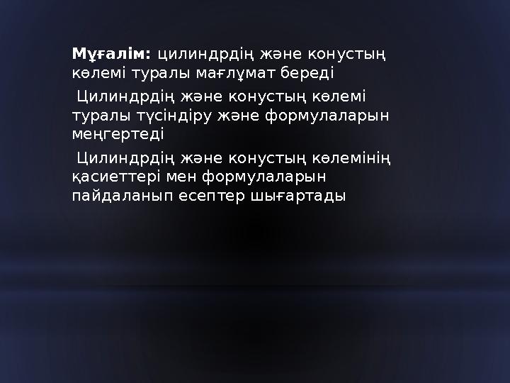 Мұғалім : цилиндрдің және конустың көлемі туралы мағлұмат береді Цилиндрдің және конустың көлемі туралы түсіндіру және фор
