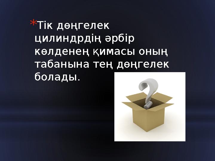 * Тік дөңгелек цилиндрдің әрбір көлденең қимасы оның табанына тең дөңгелек болады.