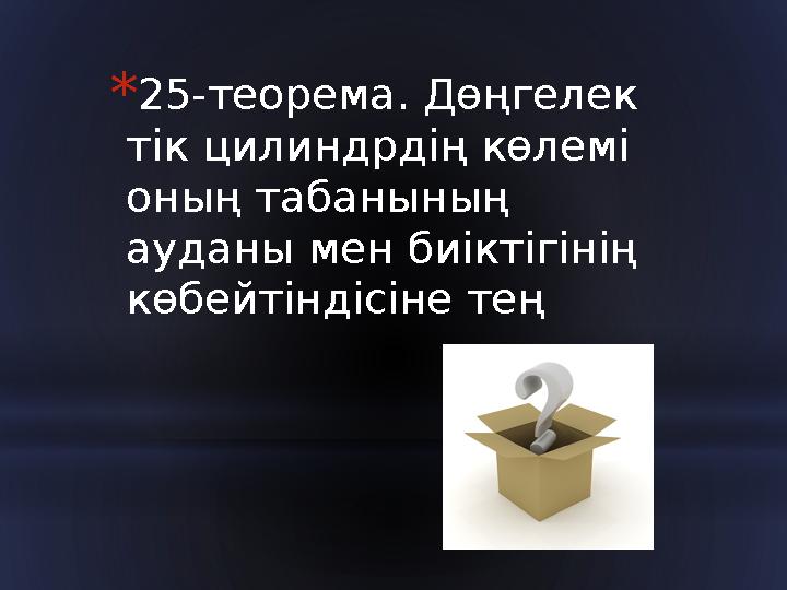 * 25-теорема. Дөңгелек тік цилиндрдің көлемі оның табанының ауданы мен биіктігінің көбейтіндісіне тең