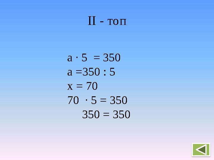 ІІ - топ а ∙ 5 = 350 а =350 : 5 х = 70 70 ∙ 5 = 350 350 = 350