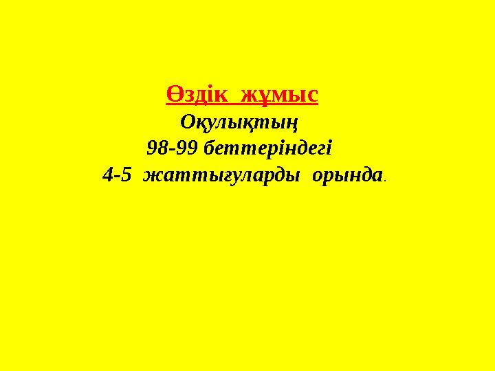 Өздік жұмыс Оқулықтың 98-99 беттеріндегі 4-5 жаттығуларды орында .