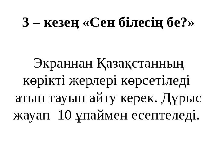 3 – кезең «Сен білесің бе?» Экраннан Қазақстанның көрікті жерлері көрсетіледі атын тауып айту керек. Дұрыс жауап 10 ұпаймен