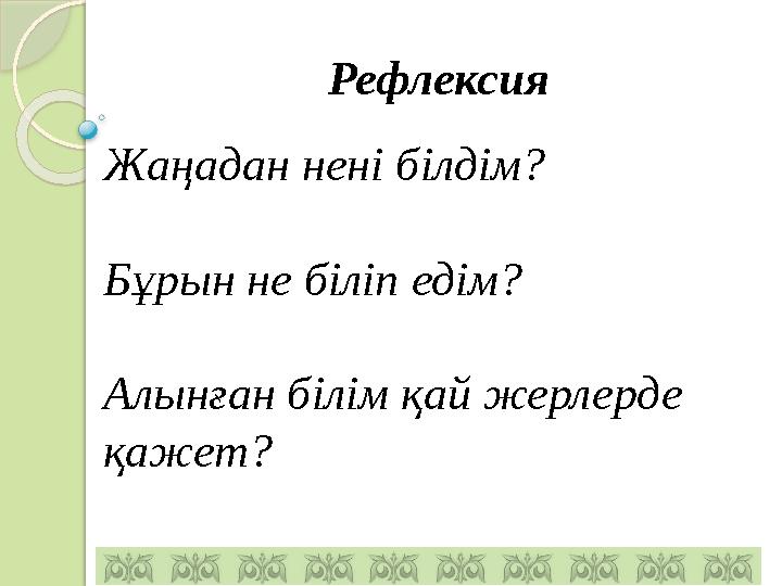 Рефлексия Жаңадан нені білдім? Бұрын не біліп едім? Алынған білім қай жерлерде қажет?