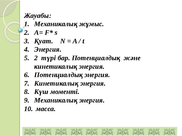 Жауабы: 1. Механикалық жұмыс. 2. А= F* s 3. Қуат. N = A / t 4. Энергия. 5. 2 түрі бар. Потенциалдық және