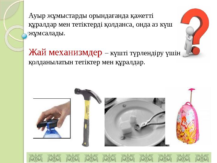 Ауыр жұмыстарды орындағанда қажетті құралдар мен тетіктерді қолданса, онда аз күш жұмсалады. Жай механизмдер – күш