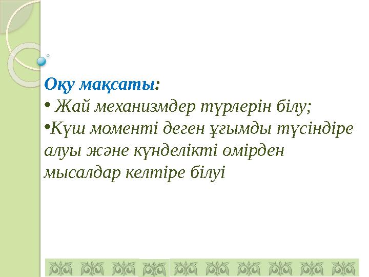 Оқу мақсаты : • Жай механизмдер түрлерін білу; • Күш моменті деген ұғымды түсіндіре алуы және күнделікті өмірден мысалдар к