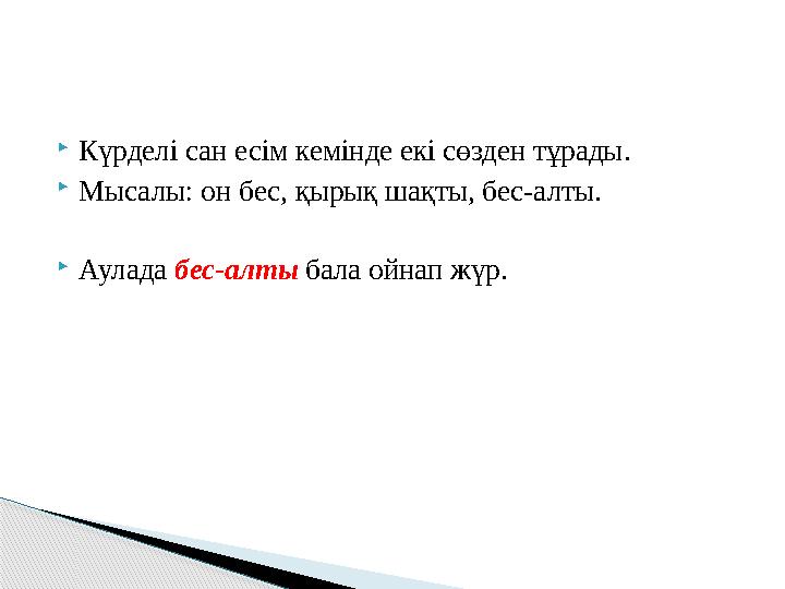  Күрделі сан есім кемінде екі сөзден тұрады.  Мысалы: он бес, қырық шақты, бес-алты.  Аулада бес-алты бала ойнап жүр.