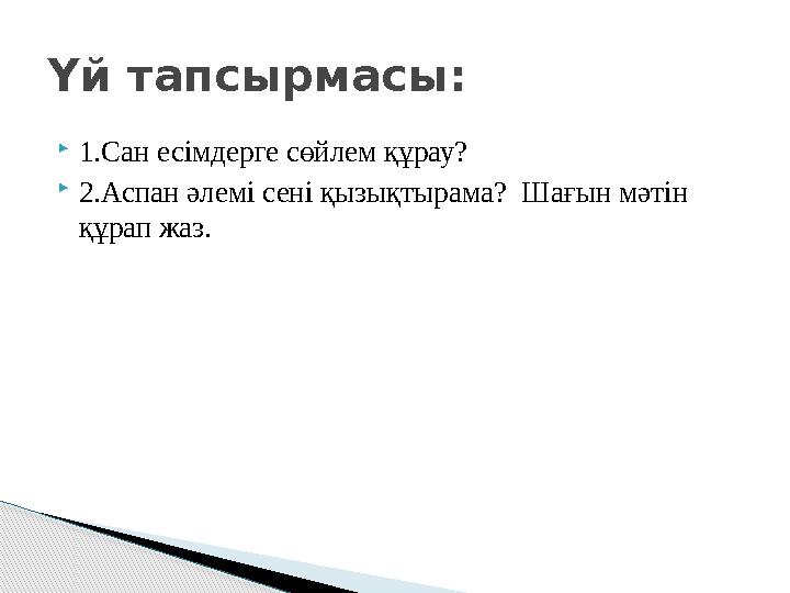  1.Сан есімдерге сөйлем құрау?  2.Аспан әлемі сені қызықтырама? Шағын мәтін құрап жаз.Үй тапсырмасы: