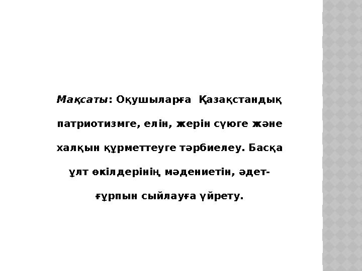 Мақсаты : Оқушыларға Қазақстандық патриотизмге, елін, жерін сүюге және халқын құрметтеуге тәрбиелеу. Басқа ұлт өкілдерінің м