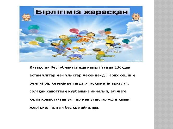 Қазақстан Республикасында қазіргі таңда 130-дан астам ұлттар мен ұлыстар мекендейді.Тарих көшінің белгілі бір кезеңінде тағдыр