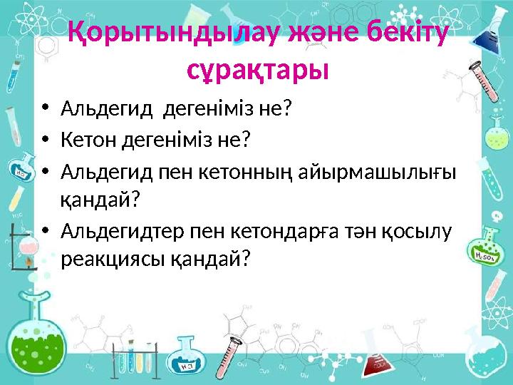 Қорытындылау және бекіту сұрақтары • Альдегид дегеніміз не? • Кетон дегеніміз не? • Альдегид пен кетонның айырмашылығы қандай
