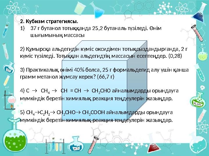 2. Кубизм стратегиясы. 1) 37 г бутанол тотыққанда 25,2 бутаналь түзіледі. Өнім шығымының массасы 2) Құмырсқа альдегидін күміс о