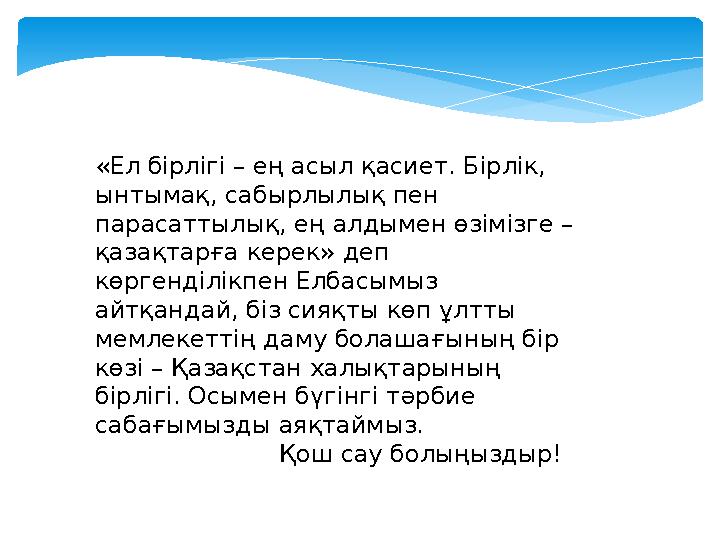 «Ел бірлігі – ең асыл қасиет. Бірлік, ынтымақ, сабырлылық пен парасаттылық, ең алдымен өзімізге – қазақтарға керек» деп көрг