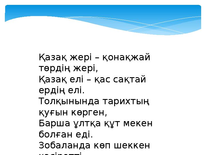 Қазақ жері – қонақжай төрдің жері, Қазақ елі – қас сақтай ердің елі. Толқынында тарихтың қуғын көрген, Барша ұлтқа құт мекен