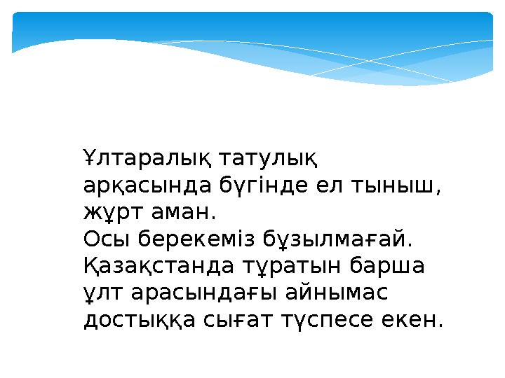 Ұлтаралық татулық арқасында бүгінде ел тыныш, жұрт аман. Осы берекеміз бұзылмағай. Қазақстанда тұратын барша ұлт арасындағы