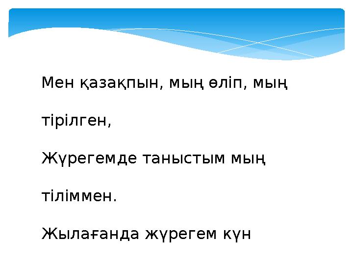 Мен қазақпын, мың өліп, мың тірілген, Жүрегемде таныстым мың тіліммен. Жылағанда жүрегем күн тұтылып, Қуанғанда күлкімнен күн