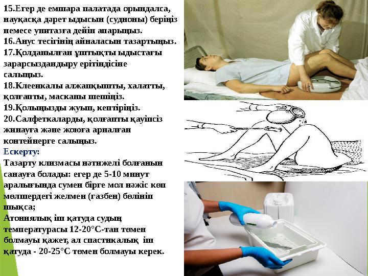 15.Егер де емшара палатада орындалса, науқасқа дәрет ыдысын (судноны) беріңіз немесе унитазға дейін апарыңыз. 16. Анус тесігін