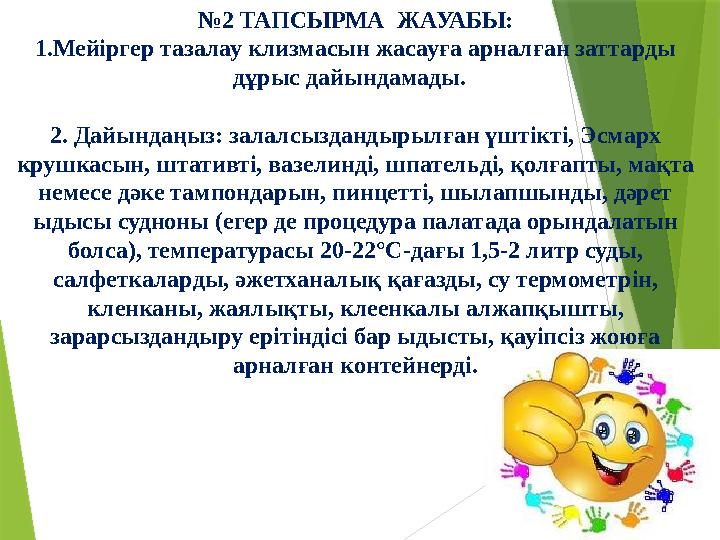 № 2 ТАПСЫРМА ЖАУАБЫ: 1.Мейіргер тазалау клизмасын жасауға арналған заттарды дұрыс дайындамады. 2. Дайындаңыз: залалсыздандыр