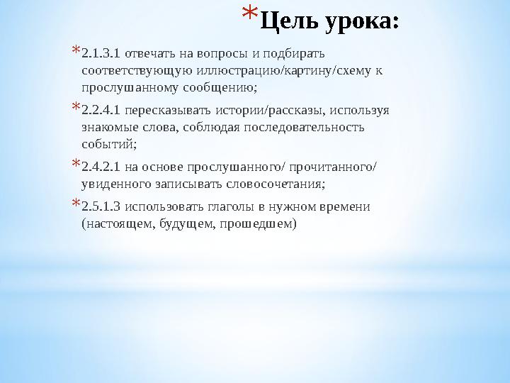 * Цель урока: * 2.1.3.1 отвечать на вопросы и подбирать соответствующую иллюстрацию/картину/схему к прослушанному сообщению; *