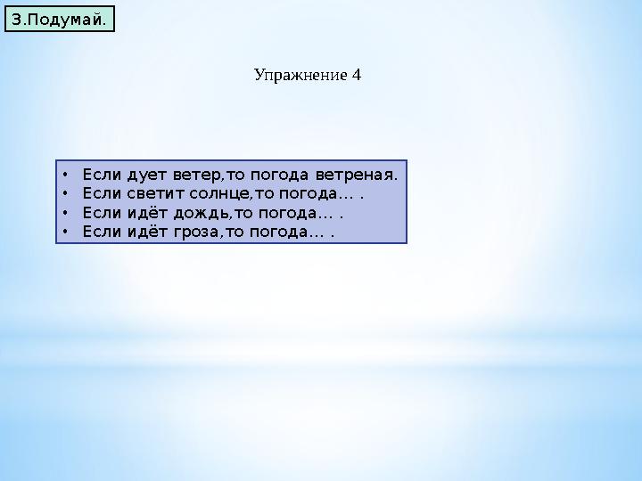 3.Подумай. • Если дует ветер,то погода ветреная. • Если светит солнце,то погода… . • Если идёт дождь,то погода… . • Если идёт гр