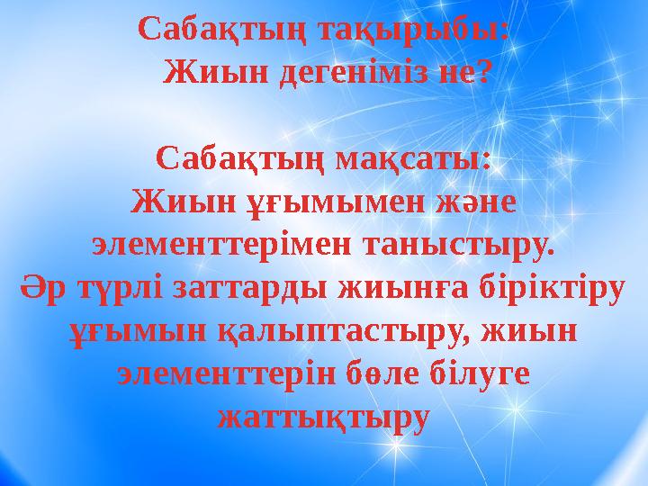 Сабақтың тақырыбы: Жиын дегеніміз не? Сабақтың мақсаты: Жиын ұғымымен және элементтерімен таныстыру. Әр түрлі заттарды жиы
